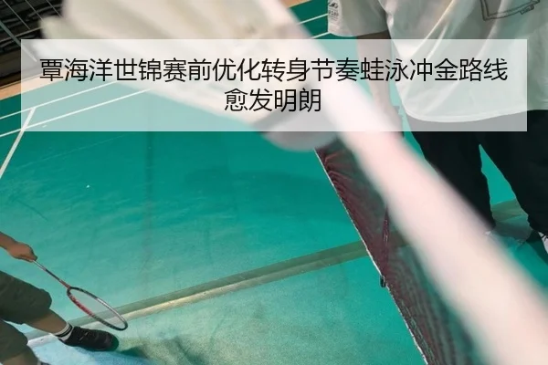 覃海洋世锦赛前优化转身节奏蛙泳冲金路线愈发明朗（XINGKONG）