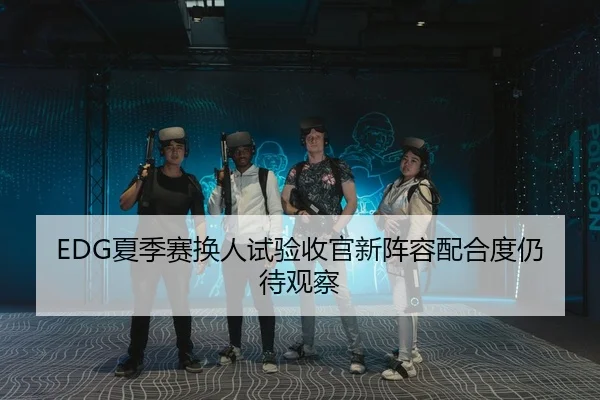 EDG夏季赛换人试验收官新阵容配合度仍待观察（XINGKONG）