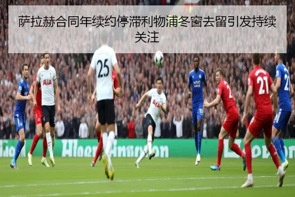 萨拉赫合同年续约停滞利物浦冬窗去留引发持续关注（XINGKONG）